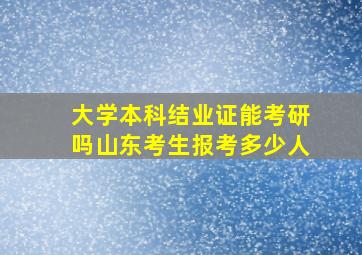 大学本科结业证能考研吗山东考生报考多少人