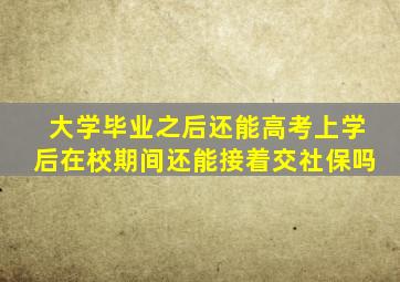 大学毕业之后还能高考上学后在校期间还能接着交社保吗