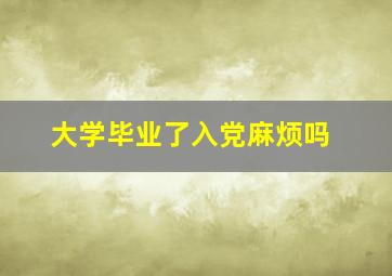 大学毕业了入党麻烦吗