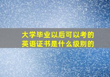 大学毕业以后可以考的英语证书是什么级别的