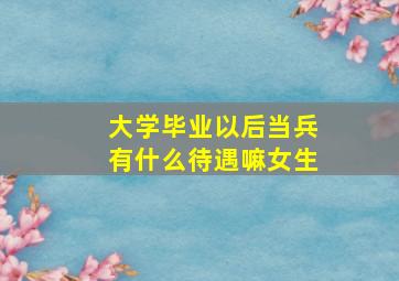 大学毕业以后当兵有什么待遇嘛女生