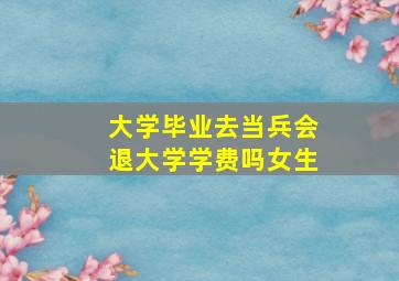 大学毕业去当兵会退大学学费吗女生