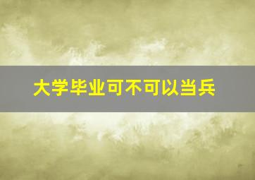 大学毕业可不可以当兵