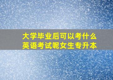 大学毕业后可以考什么英语考试呢女生专升本