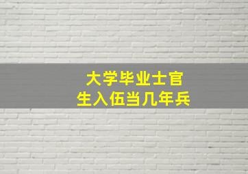 大学毕业士官生入伍当几年兵