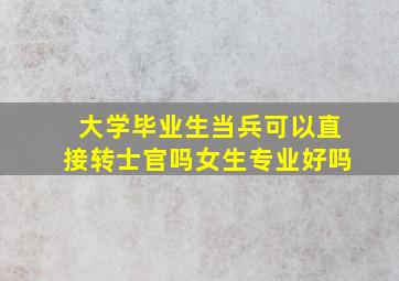 大学毕业生当兵可以直接转士官吗女生专业好吗