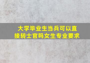 大学毕业生当兵可以直接转士官吗女生专业要求