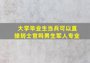 大学毕业生当兵可以直接转士官吗男生军人专业