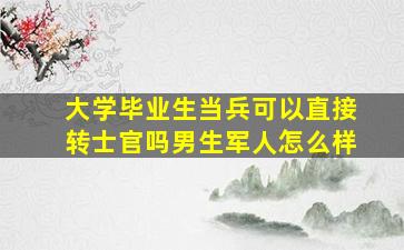 大学毕业生当兵可以直接转士官吗男生军人怎么样