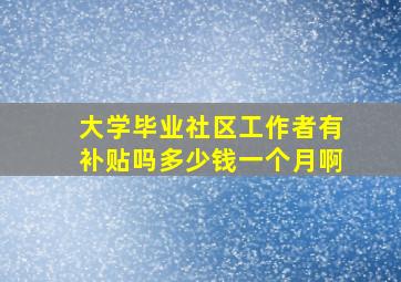 大学毕业社区工作者有补贴吗多少钱一个月啊