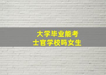 大学毕业能考士官学校吗女生