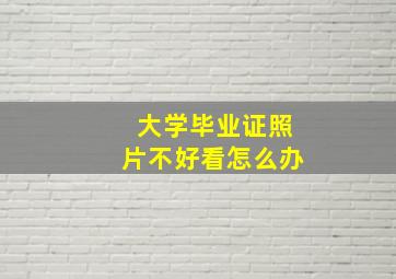 大学毕业证照片不好看怎么办