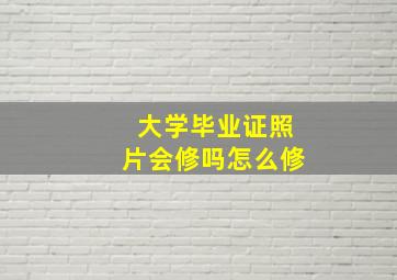 大学毕业证照片会修吗怎么修