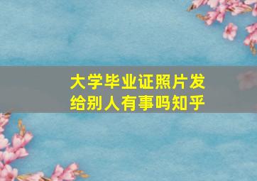 大学毕业证照片发给别人有事吗知乎