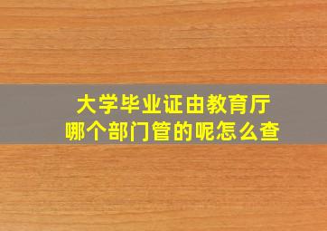 大学毕业证由教育厅哪个部门管的呢怎么查