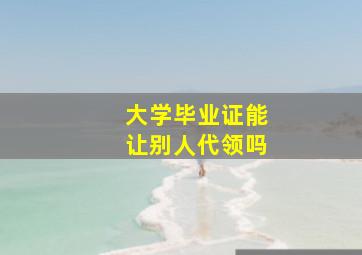 大学毕业证能让别人代领吗