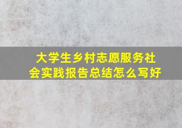 大学生乡村志愿服务社会实践报告总结怎么写好