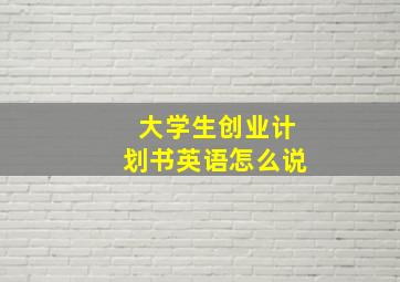 大学生创业计划书英语怎么说