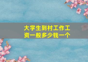 大学生到村工作工资一般多少钱一个