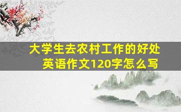 大学生去农村工作的好处英语作文120字怎么写