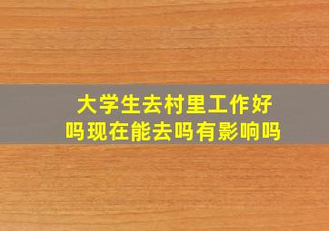 大学生去村里工作好吗现在能去吗有影响吗