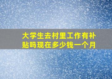 大学生去村里工作有补贴吗现在多少钱一个月