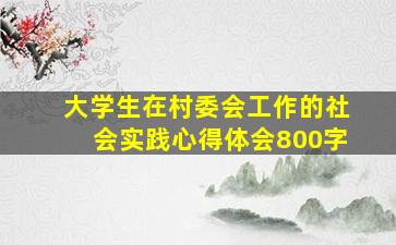 大学生在村委会工作的社会实践心得体会800字