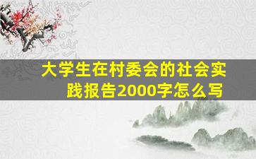 大学生在村委会的社会实践报告2000字怎么写