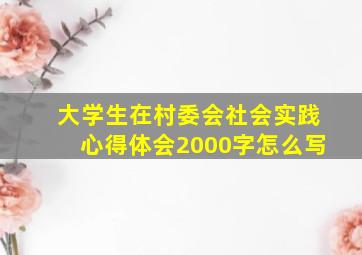 大学生在村委会社会实践心得体会2000字怎么写