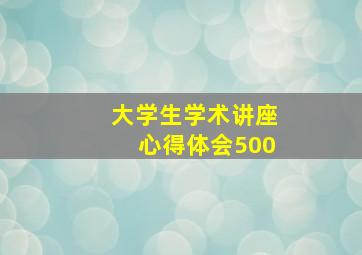 大学生学术讲座心得体会500