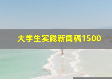 大学生实践新闻稿1500