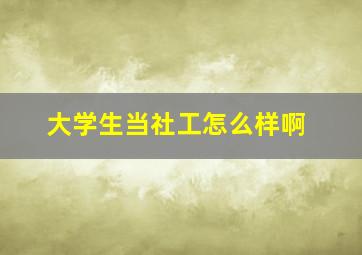 大学生当社工怎么样啊