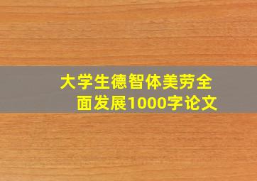 大学生德智体美劳全面发展1000字论文