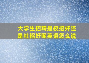 大学生招聘是校招好还是社招好呢英语怎么说