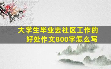 大学生毕业去社区工作的好处作文800字怎么写