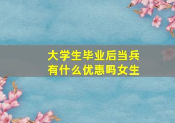 大学生毕业后当兵有什么优惠吗女生