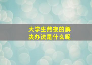 大学生熬夜的解决办法是什么呢