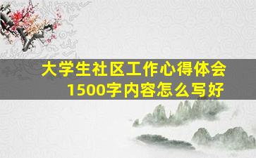 大学生社区工作心得体会1500字内容怎么写好