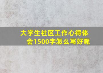 大学生社区工作心得体会1500字怎么写好呢