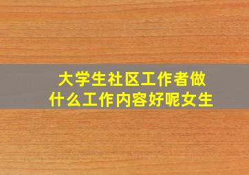 大学生社区工作者做什么工作内容好呢女生