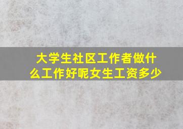 大学生社区工作者做什么工作好呢女生工资多少