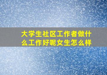 大学生社区工作者做什么工作好呢女生怎么样