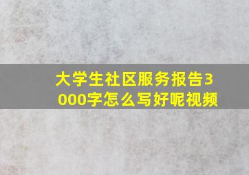 大学生社区服务报告3000字怎么写好呢视频