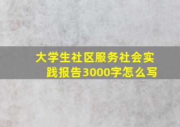 大学生社区服务社会实践报告3000字怎么写