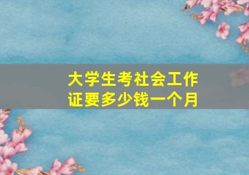 大学生考社会工作证要多少钱一个月