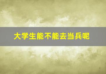 大学生能不能去当兵呢