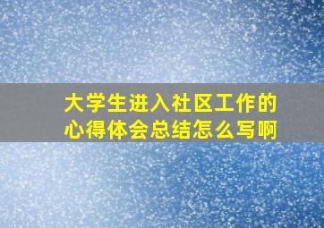 大学生进入社区工作的心得体会总结怎么写啊