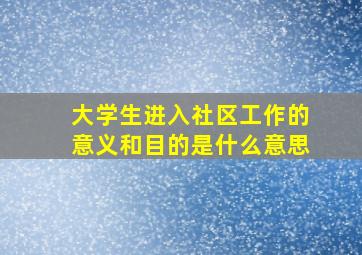 大学生进入社区工作的意义和目的是什么意思