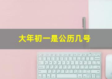 大年初一是公历几号