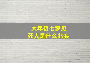 大年初七梦见死人是什么兆头